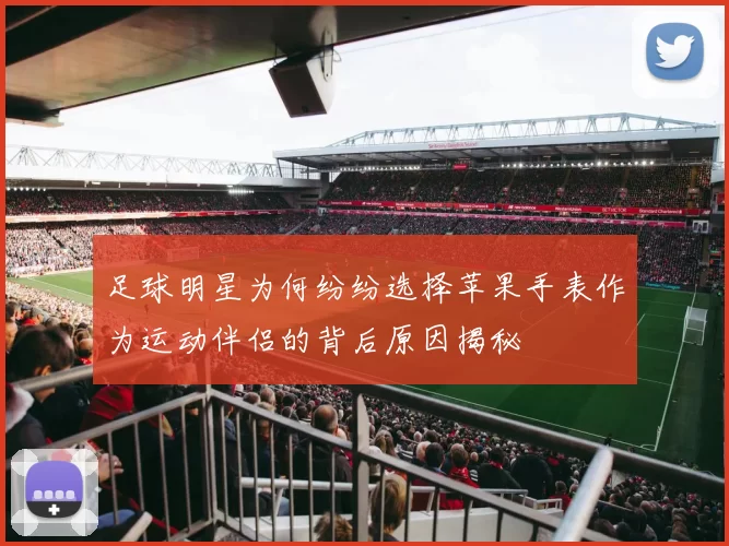 足球明星为何纷纷选择苹果手表作为运动伴侣的背后原因揭秘