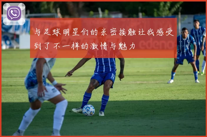 与足球明星们的亲密接触让我感受到了不一样的激情与魅力