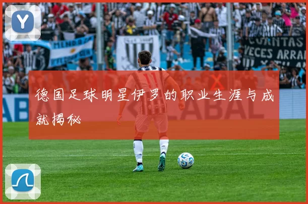 德国足球明星伊罗的职业生涯与成就揭秘