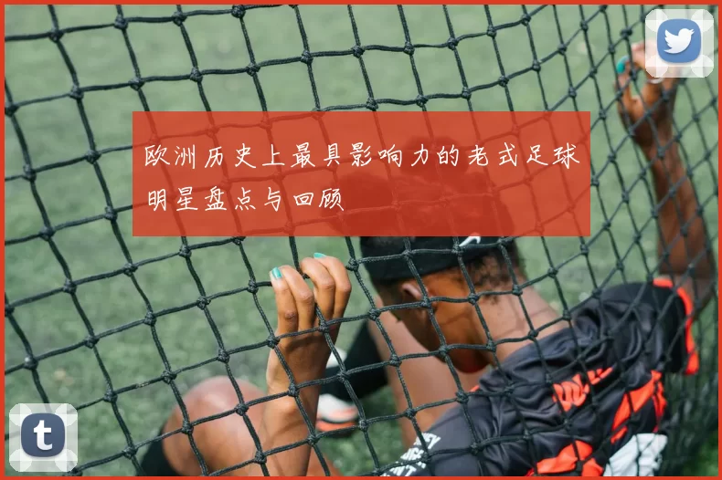 欧洲历史上最具影响力的老式足球明星盘点与回顾