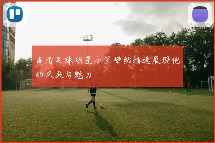高清足球明星小罗壁纸精选展现他的风采与魅力