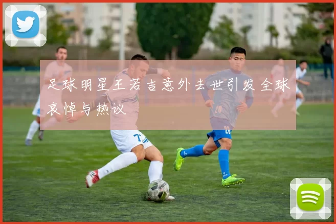 足球明星王若吉意外去世引发全球哀悼与热议
