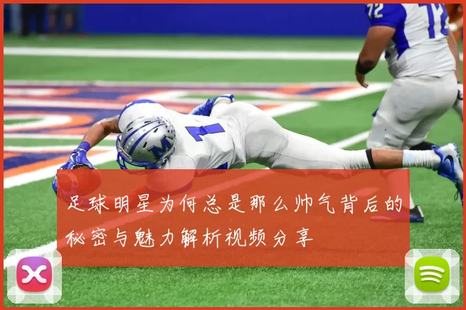 足球明星为何总是那么帅气背后的秘密与魅力解析视频分享