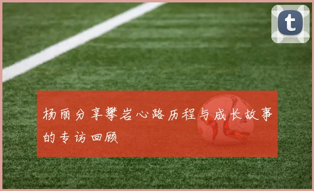 杨丽分享攀岩心路历程与成长故事的专访回顾