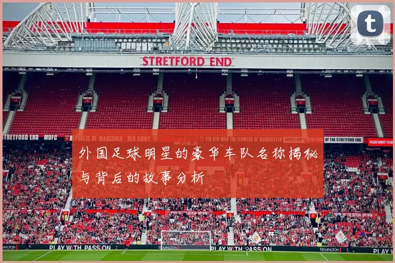 外国足球明星的豪华车队名称揭秘与背后的故事分析