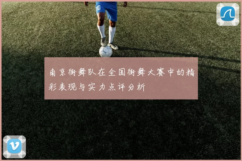 南京街舞队在全国街舞大赛中的精彩表现与实力点评分析