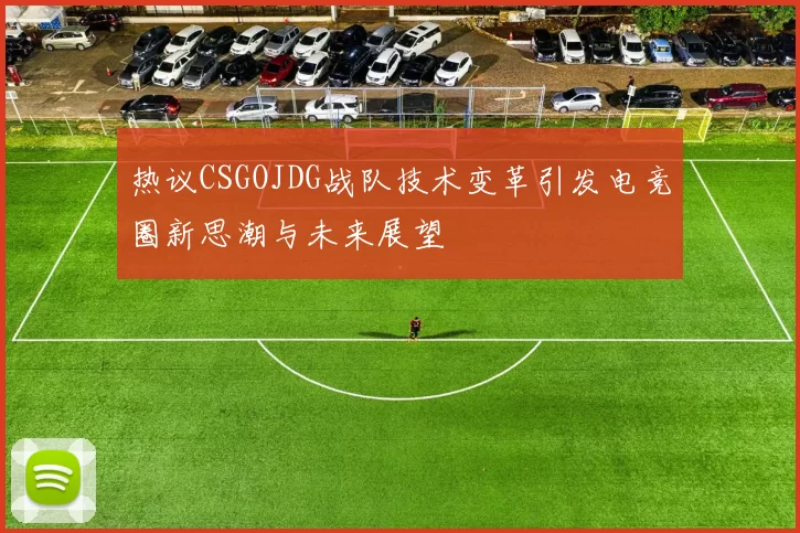 热议CSGOJDG战队技术变革引发电竞圈新思潮与未来展望