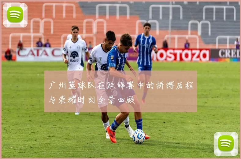 广州篮球队在欧锦赛中的拼搏历程与荣耀时刻全景回顾