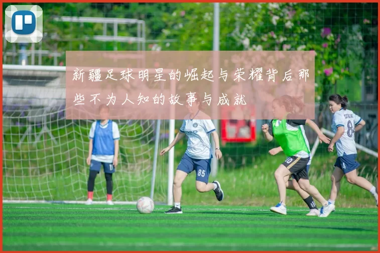 新疆足球明星的崛起与荣耀背后那些不为人知的故事与成就