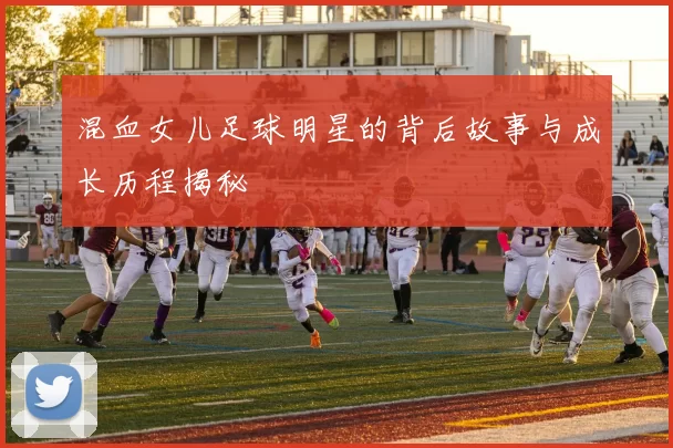 混血女儿足球明星的背后故事与成长历程揭秘