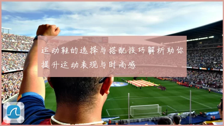 运动鞋的选择与搭配技巧解析助你提升运动表现与时尚感