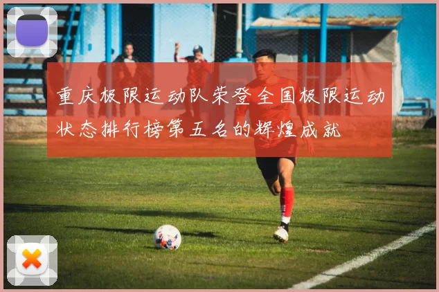 重庆极限运动队荣登全国极限运动状态排行榜第五名的辉煌成就