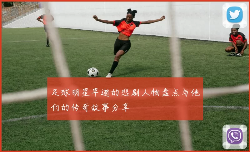 足球明星早逝的悲剧人物盘点与他们的传奇故事分享