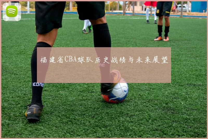 福建省CBA球队历史战绩与未来展望