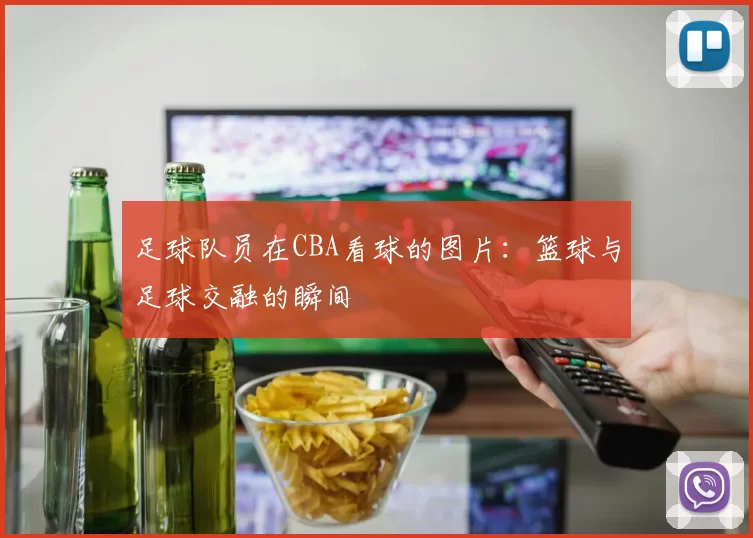 足球队员在CBA看球的图片：篮球与足球交融的瞬间