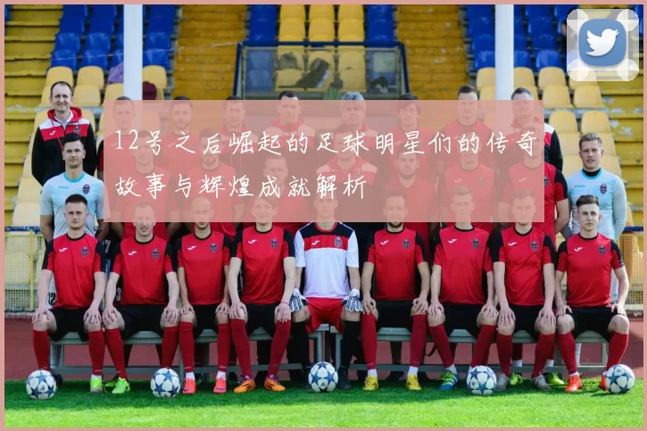 12号之后崛起的足球明星们的传奇故事与辉煌成就解析