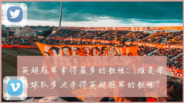 英超冠军拿得最多的教练：谁是带领球队多次夺得英超冠军的教练？