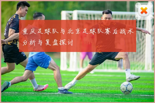 重庆足球队与北京足球队赛后战术分析与复盘探讨