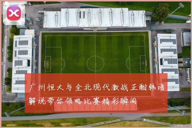 广州恒大与全北现代激战正酣韩语解说带你领略比赛精彩瞬间