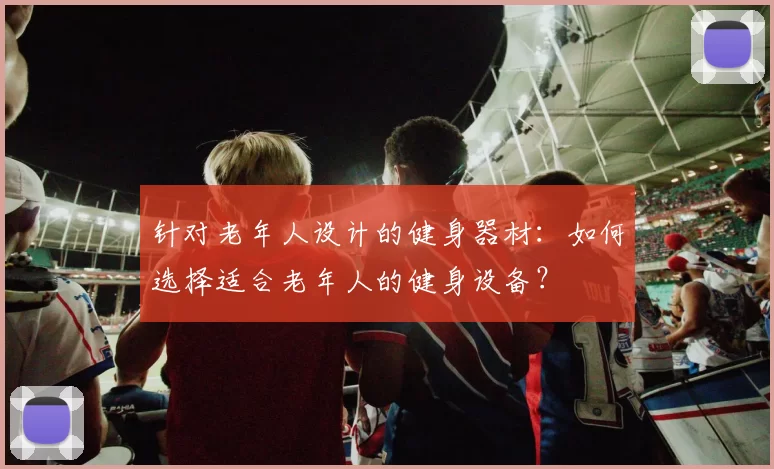 针对老年人设计的健身器材：如何选择适合老年人的健身设备？