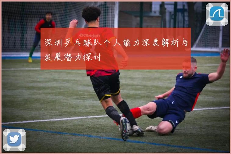 深圳乒乓球队个人能力深度解析与发展潜力探讨