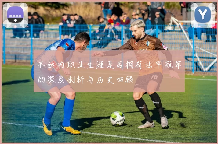 齐达内职业生涯是否拥有法甲冠军的深度剖析与历史回顾