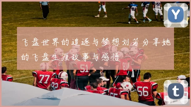 飞盘世界的追逐与梦想刘芳分享她的飞盘生涯故事与感悟