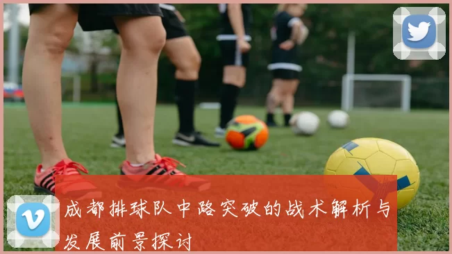 成都排球队中路突破的战术解析与发展前景探讨