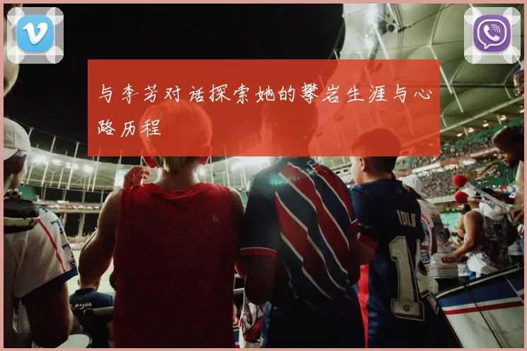 与李芳对话探索她的攀岩生涯与心路历程