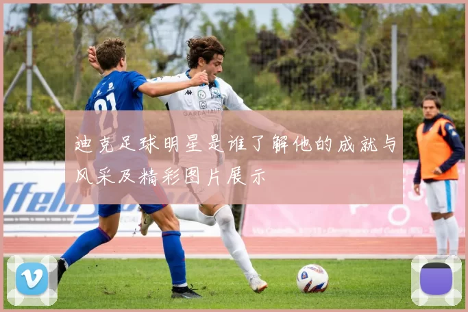 迪克足球明星是谁了解他的成就与风采及精彩图片展示