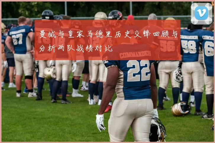 曼城与皇家马德里历史交锋回顾与分析两队战绩对比