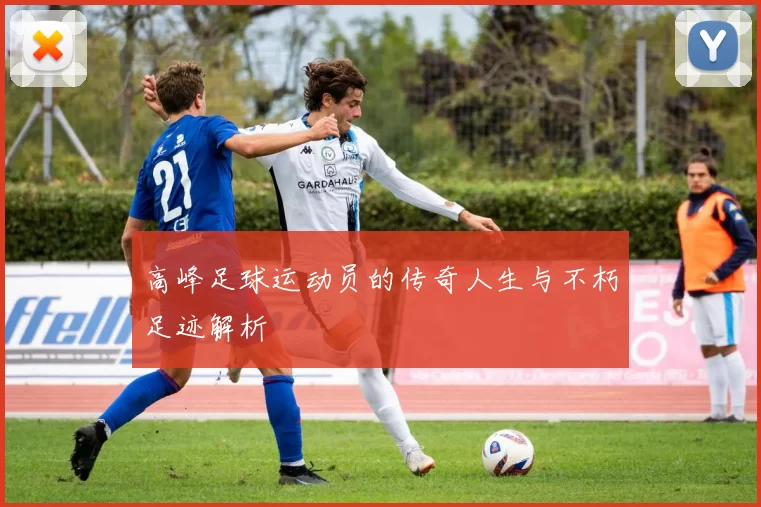高峰足球运动员的传奇人生与不朽足迹解析