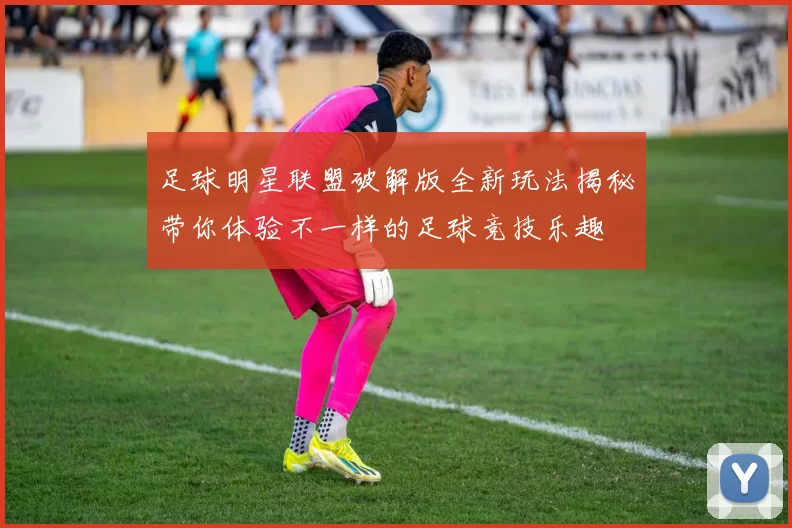 足球明星联盟破解版全新玩法揭秘带你体验不一样的足球竞技乐趣