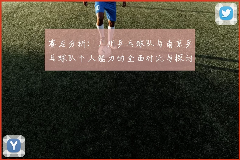 赛后分析：广州乒乓球队与南京乒乓球队个人能力的全面对比与探讨