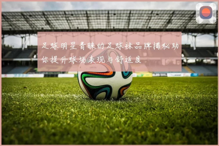 足球明星青睐的足球袜品牌揭秘助你提升球场表现与舒适度