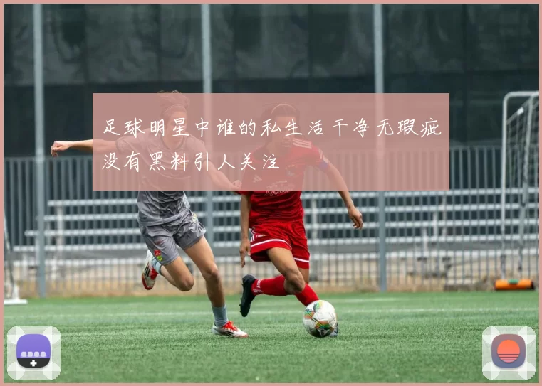 足球明星中谁的私生活干净无瑕疵没有黑料引人关注