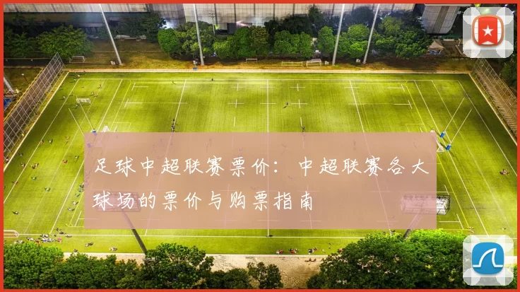 足球中超联赛票价：中超联赛各大球场的票价与购票指南