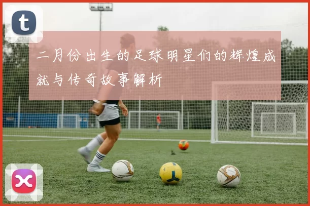 二月份出生的足球明星们的辉煌成就与传奇故事解析