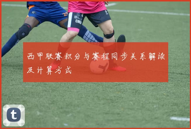 西甲联赛积分与赛程同步关系解读及计算方式
