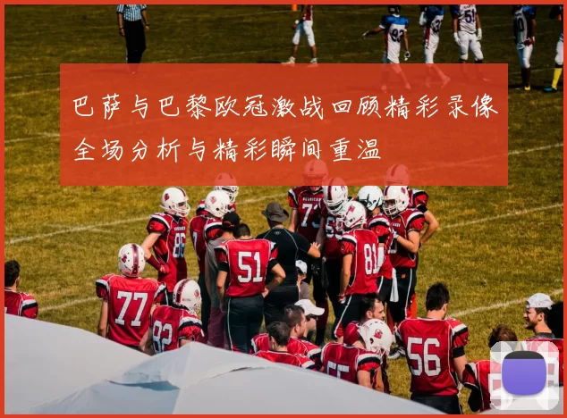 巴萨与巴黎欧冠激战回顾精彩录像全场分析与精彩瞬间重温