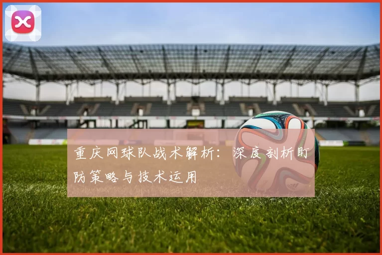 重庆网球队战术解析：深度剖析盯防策略与技术运用