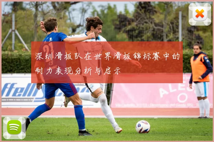 深圳滑板队在世界滑板锦标赛中的耐力表现分析与启示
