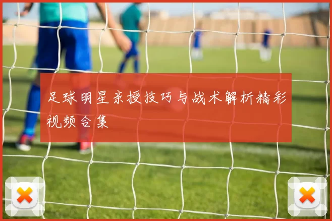 足球明星亲授技巧与战术解析精彩视频合集