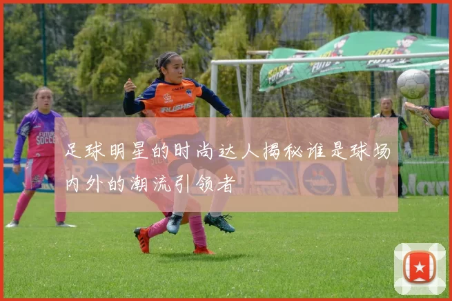 足球明星的时尚达人揭秘谁是球场内外的潮流引领者