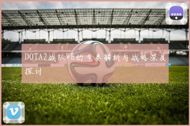 DOTA2战队WE的节奏解析与战略深度探讨
