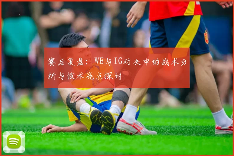 赛后复盘：WE与IG对决中的战术分析与技术亮点探讨