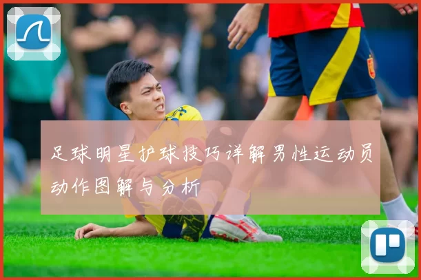 足球明星护球技巧详解男性运动员动作图解与分析