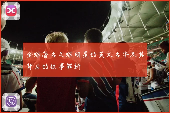 全球著名足球明星的英文名字及其背后的故事解析