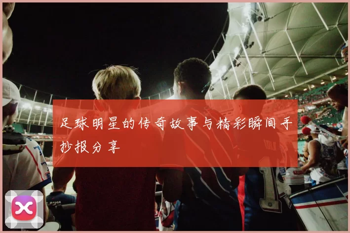 足球明星的传奇故事与精彩瞬间手抄报分享