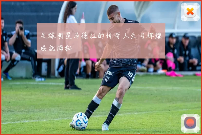 足球明星马德拉的传奇人生与辉煌成就揭秘